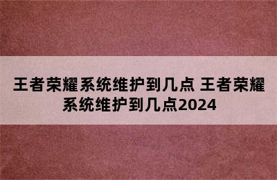 王者荣耀系统维护到几点 王者荣耀系统维护到几点2024